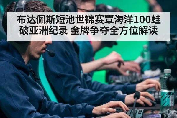 布达佩斯短池世锦赛覃海洋100蛙破亚洲纪录 金牌争夺全方位解读