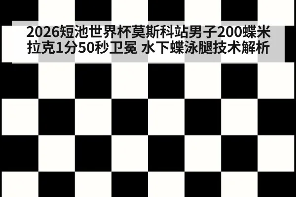 2026短池世界杯莫斯科站男子200蝶米拉克1分50秒卫冕 水下蝶泳腿技术解析