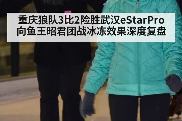 重庆狼队3比2险胜武汉eStarPro 向鱼王昭君团战冰冻效果深度复盘
