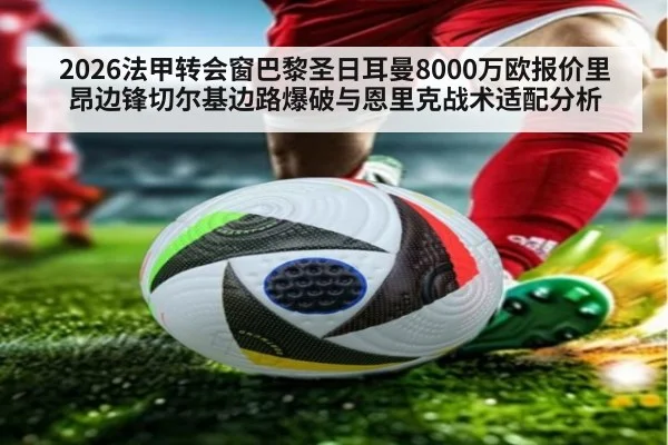 2026法甲转会窗巴黎圣日耳曼8000万欧报价里昂边锋切尔基边路爆破与恩里克战术适配分析