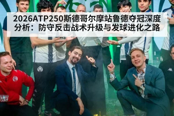 2026ATP250斯德哥尔摩站鲁德夺冠深度分析:防守反击战术升级与发球进化之路