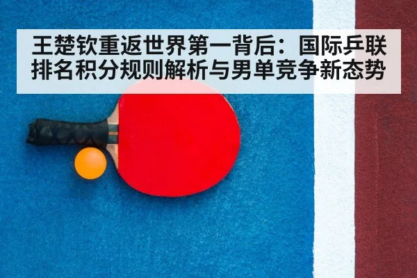 王楚钦重返世界第一背后:国际乒联排名积分规则解析与男单竞争新态势